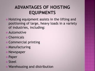  Hoisting equipment assists in the lifting and
positioning of large, heavy loads in a variety
of industries, including:
 Automotive
 Chemicals
 Commercial printing
 Manufacturing
 Newspaper
 Paper
 Steel
 Warehousing and distribution
 