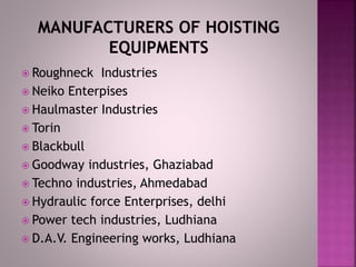  Roughneck Industries
 Neiko Enterpises
 Haulmaster Industries
 Torin
 Blackbull
 Goodway industries, Ghaziabad
 Techno industries, Ahmedabad
 Hydraulic force Enterprises, delhi
 Power tech industries, Ludhiana
 D.A.V. Engineering works, Ludhiana
 