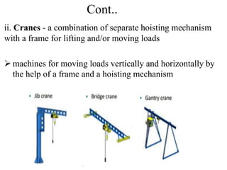 Cont..
ii. Cranes - a combination of separate hoisting mechanism
with a frame for lifting and/or moving loads
 machines for moving loads vertically and horizontally by
the help of a frame and a hoisting mechanism
 