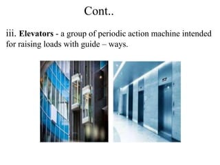 Cont..
iii. Elevators - a group of periodic action machine intended
for raising loads with guide – ways.
 