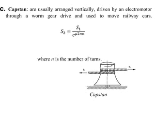 c. Capstan: are usually arranged vertically, driven by an electromotor
through a worm gear drive and used to move railway cars.
𝑆2 =
𝑆1
𝑒𝜇2𝜋𝑛
s1
s2
where n is the number of turns.
Capstan
 