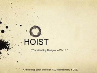 HOIST
A Photoshop Script to convert PSD file into HTML & CSS.
“ Transforming Designs to Web !! “
 