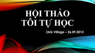 HỘI THẢO
TÔI TỰ HỌC
ZAG Village – 26.09.2013
 
