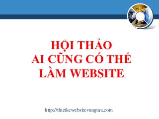 HỘI THẢO
AI CŨNG CÓ THỂ
LÀM WEBSITE
http://thietkewebsitevungtau.com
 