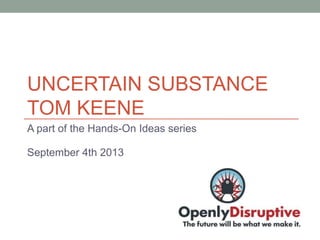 UNCERTAIN SUBSTANCE
TOM KEENE
A part of the Hands-On Ideas series
September 4th 2013
 