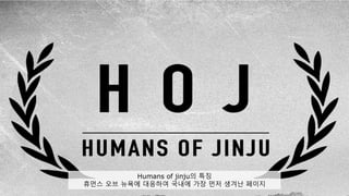 Humans of jinju의 특징 
휴먼스 오브 뉴욕에 대응하여 국내에 가장 먼저 생겨난 페이지 
 