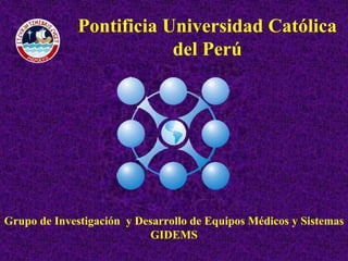 Pontificia Universidad Católica
                          del Perú




Grupo de Investigación y Desarrollo de Equipos Médicos y Sistemas
                           GIDEMS
 