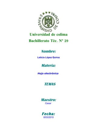 Universidad de colima
Bachillerato Tèc. Nº 29

        Nombre:
     Leticia López Quiroz


        Materia:
     Hoja electrónica



          TEMAS


        Maestro:
           Cesar



        Fecha:
          8/03/2010
 