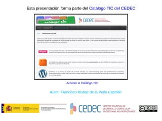Esta presentación forma parte del  Catálogo TIC del CEDEC Acceder al Catálogo TIC Autor:  Francisco Muñoz de la Peña Castrillo 