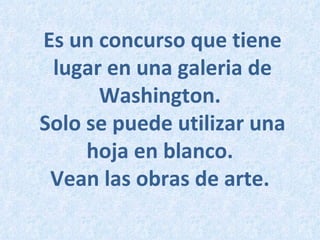 Es un concurso que tiene lugar en una galeria de Washington.  Solo se puede utilizar una hoja en blanco.  Vean las obras de arte.   