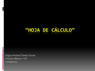 “HOJA DE CÁLCULO”
EdgarAndreéToledoTorres
Primero Básico *A*
11/09/2013
 