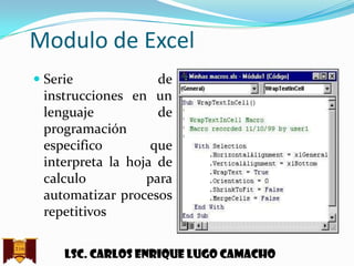 Modulo de Excel
 Serie
de
instrucciones en un

lenguaje
de
programación
especifico
que
interpreta la hoja de
calculo
para
automatizar procesos
repetitivos
Lsc. Carlos enrique lugo camacho

 