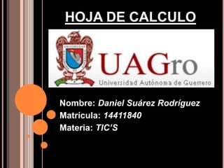 HOJA DE CALCULO 
Nombre: Daniel Suárez Rodríguez 
Matrícula: 14411840 
Materia: TIC’S 
 