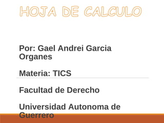 Por: Gael Andrei Garcia 
Organes 
Materia: TICS 
Facultad de Derecho 
Universidad Autonoma de 
Guerrero 
 