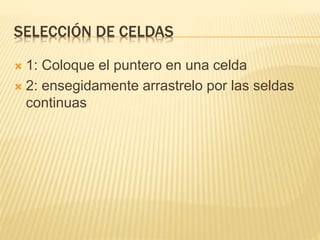 SELECCIÓN DE CELDAS
 1: Coloque el puntero en una celda
 2: ensegidamente arrastrelo por las seldas
continuas
 