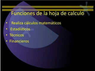 Funciones de la hoja de calculo
•    Realiza cálculos matemáticos
•    Estadísticos
•   Técnicos
•   Financieros
 