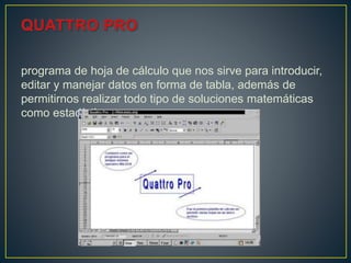 programa de hoja de cálculo que nos sirve para introducir,
editar y manejar datos en forma de tabla, además de
permitirnos realizar todo tipo de soluciones matemáticas
como estadísticas.
 