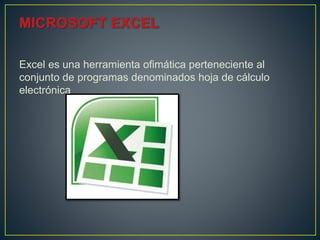 Excel es una herramienta ofimática perteneciente al
conjunto de programas denominados hoja de cálculo
electrónica
 