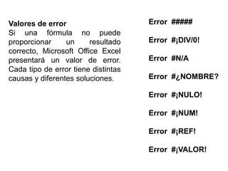 Error #####Error  #¡DIV/0!Error  #N/AError  #¿NOMBRE?Error  #¡NULO!Error  #¡NUM!Error  #¡REF!Error  #¡VALOR!Valores de errorSi una fórmula no puede proporcionar un resultado correcto, Microsoft Office Excel presentará un valor de error. Cada tipo de error tiene distintas causas y diferentes soluciones. 