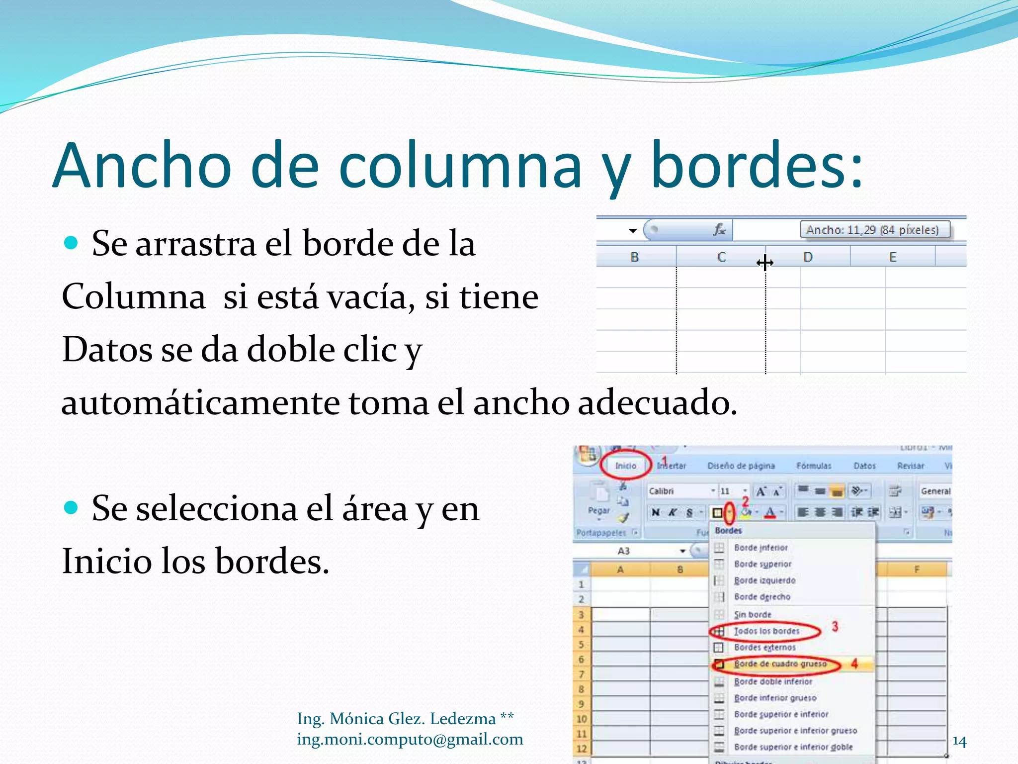 Ancho de columna y bordes:
 Se arrastra el borde de la

Columna si está vacía, si tiene
Datos se da doble clic y
automáticamente toma el ancho adecuado.
 Se selecciona el área y en

Inicio los bordes.

Ing. Mónica Glez. Ledezma **
ing.moni.computo@gmail.com

14

 