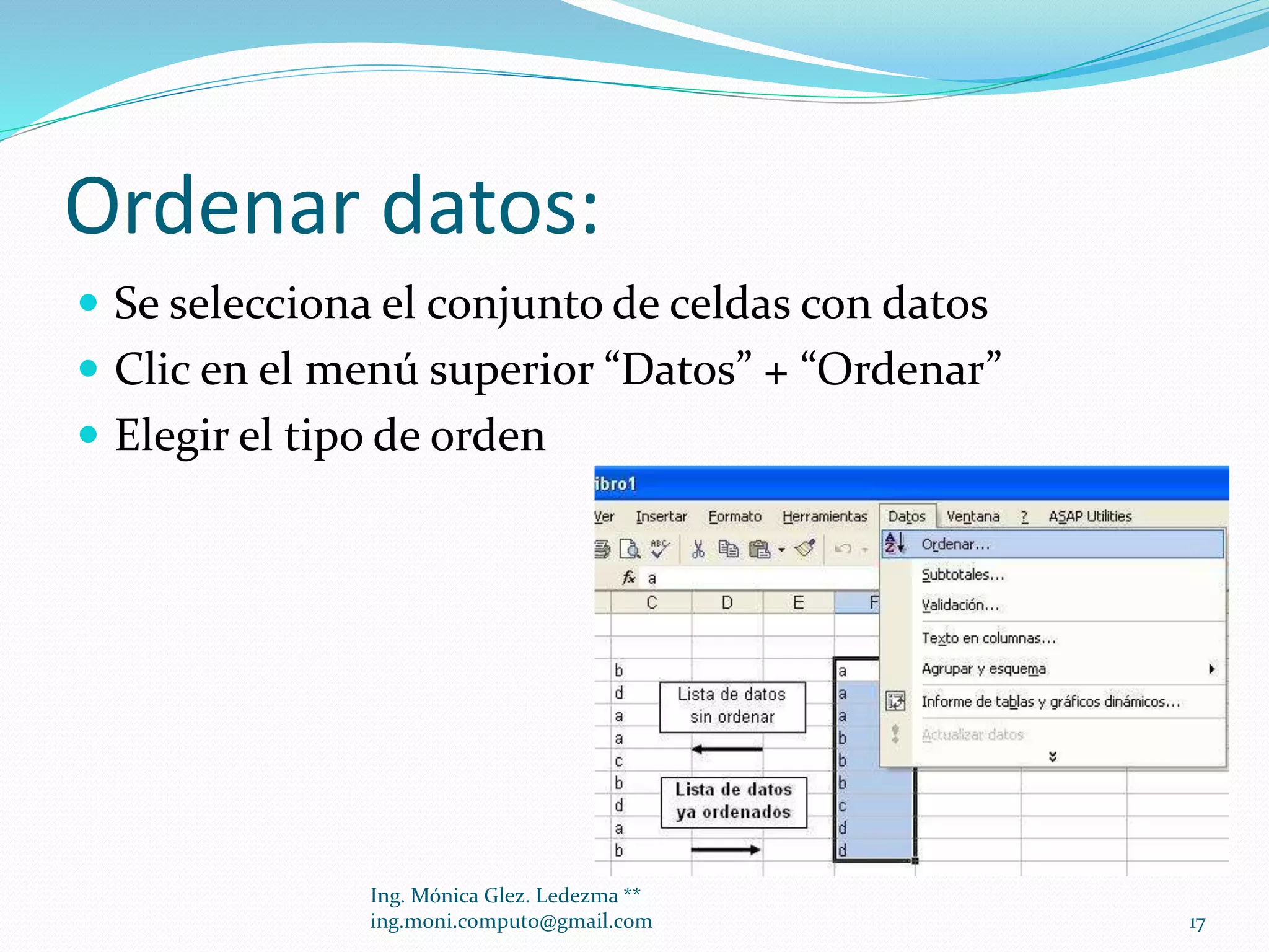 Ordenar datos:
 Se selecciona el conjunto de celdas con datos
 Clic en el menú superior “Datos” + “Ordenar”
 Elegir el tipo de orden

Ing. Mónica Glez. Ledezma **
ing.moni.computo@gmail.com

17

 