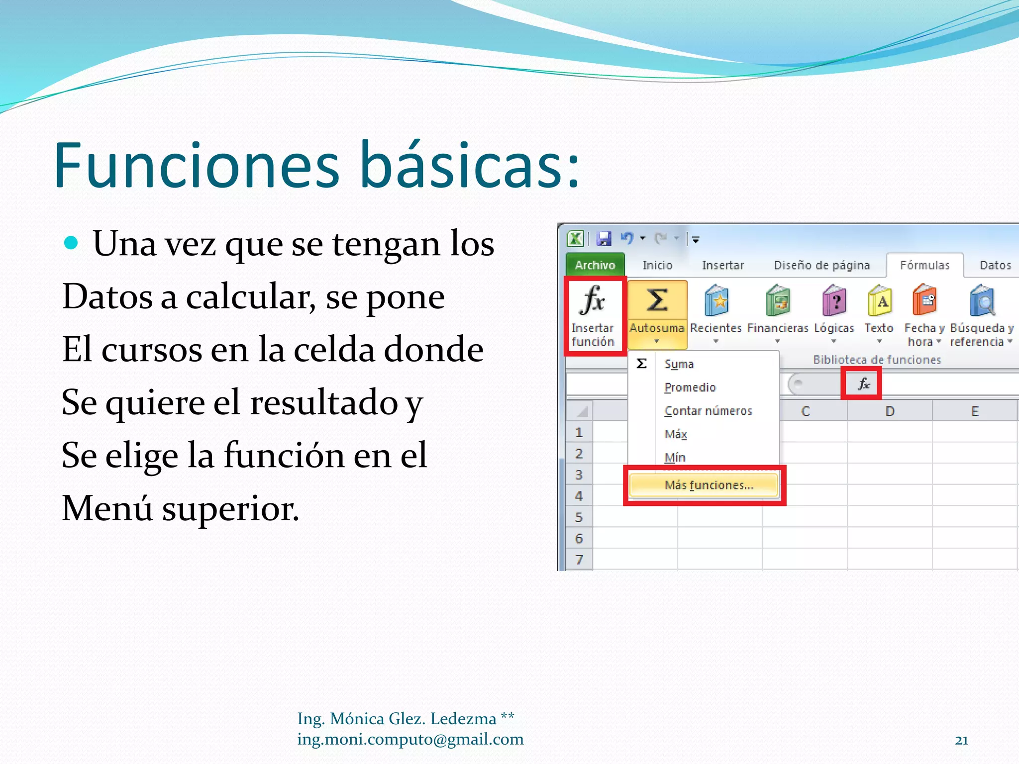 Funciones básicas:
 Una vez que se tengan los

Datos a calcular, se pone
El cursos en la celda donde
Se quiere el resultado y
Se elige la función en el
Menú superior.

Ing. Mónica Glez. Ledezma **
ing.moni.computo@gmail.com

21

 