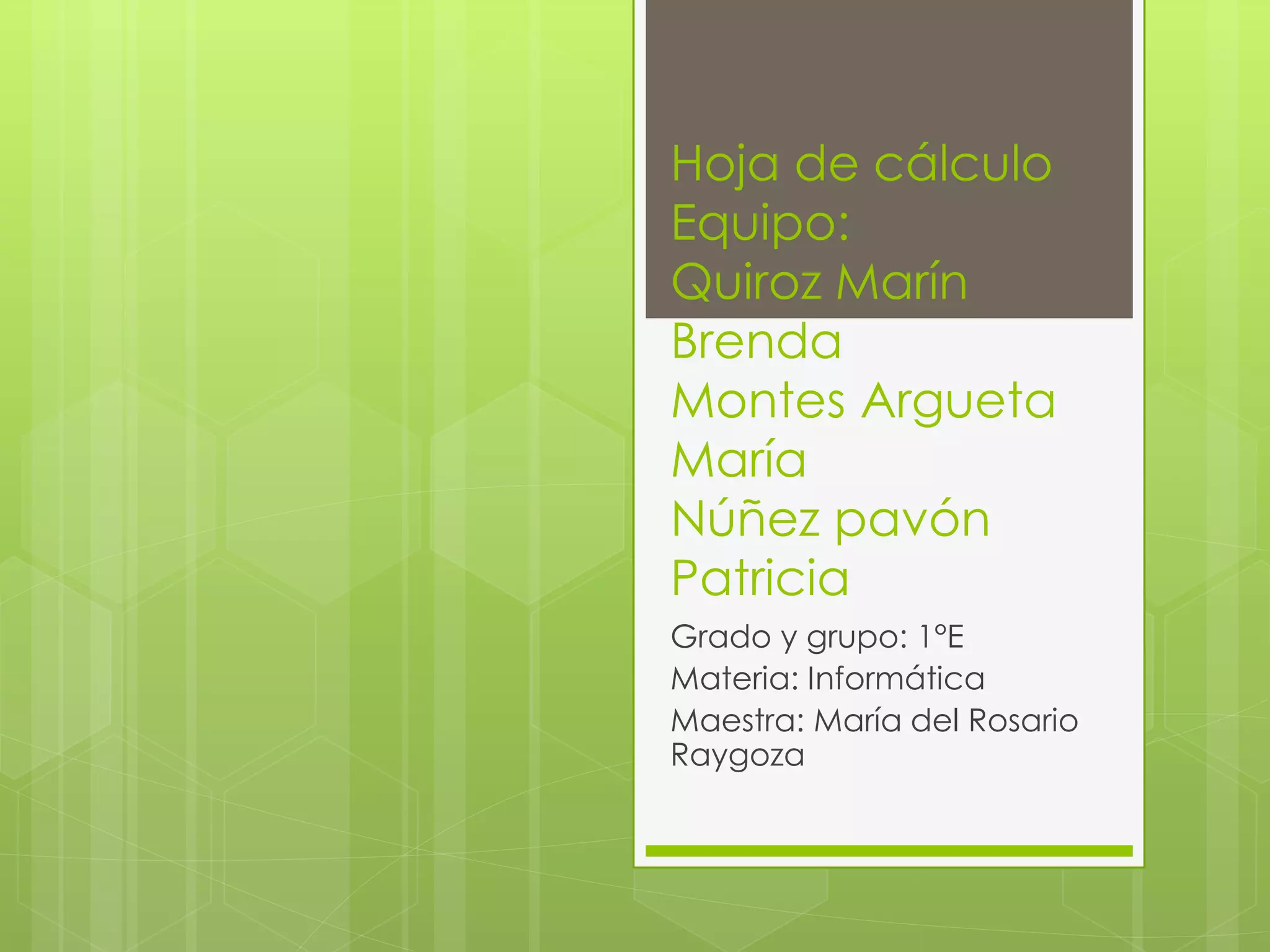 Hoja de cálculo
Equipo:
Quiroz Marín
Brenda
Montes Argueta
María
Núñez pavón
Patricia
Grado y grupo: 1°E
Materia: Informática
Maestra: María del Rosario
Raygoza