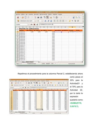 Repetimos el procedimiento para la columna Parcial 2, estableciendo ahora
como pesos el
30% para la
Actividad21 y
el 70% para la
Actividad 22,
por lo tanto la
expresión
quedaría como
=SUMA(F3*0,
3;G3*0,7).
 