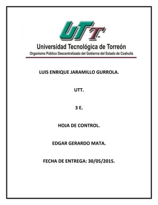 LUIS ENRIQUE JARAMILLO GURROLA.
UTT.
3 E.
HOJA DE CONTROL.
EDGAR GERARDO MATA.
FECHA DE ENTREGA: 30/05/2015.
 