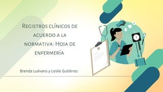 Registros clínicos de
acuerdo a la
normativa: Hoja de
enfermería
Brenda Luévano y Leslie Gutiérrez
 