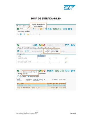 Instructivo hoja de entrada en SAP dyangaly
HOJA DE ENTRADA <ML81>
Ingresar la transacción
ML81 <ENTER>
Ingresar el pedido de
compra y ejecutar <F8>
Click para añadir Hoja de
Entrada
 