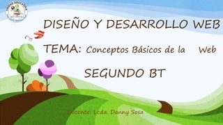 DISEÑO Y DESARROLLO WEB
TEMA: Conceptos Básicos de la Web
SEGUNDO BT
Docente: Lcda. Danny Sosa
 