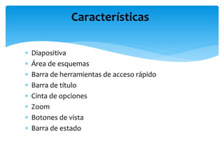  Diapositiva
 Área de esquemas
 Barra de herramientas de acceso rápido
 Barra de título
 Cinta de opciones
 Zoom
 Botones de vista
 Barra de estado
Características
 
