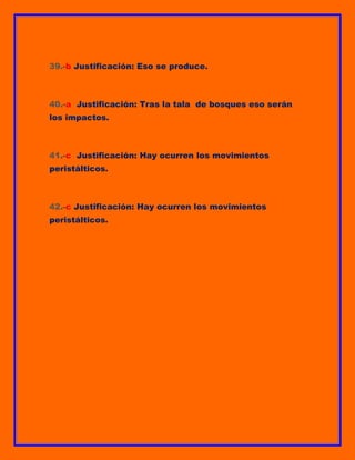 39.-b Justificación: Eso se produce.

40.-a Justificación: Tras la tala de bosques eso serán
los impactos.

41.-c Justificación: Hay ocurren los movimientos
peristálticos.

42.-c Justificación: Hay ocurren los movimientos
peristálticos.

 