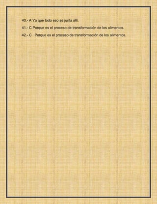 40.- A Ya que todo eso se junta allí.
41.- C Porque es el proceso de transformación de los alimentos.
42.- C Porque es el proceso de transformación de los alimentos.

 
