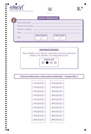Ĉ
1
2
3
4
5
6
7
8
9
10
11
12
13
14
15
16
17
18
19
20
A B C D
A B C D
A B C D
A B C D
A B C D
A B C D
A B C D
A B C D
A B C D
A B C D
A B C D
A B C D
A B C D
A B C D
A B C D
A B C D
A B C D
A B C D
A B C D
A B C D
Instituto Colombiano para la Evaluación de la Educación
PHMRUVDEHU
DATOS PERSONALES
Tipo de documento
Número de documento
Nombres y apellidos
Curso
Sexo
Niño - Hombre Niña - Mujer
,16758,21(6
Para contestar en la Hoja de respuestas hazlo de la siguiente
manera. Por ejemplo, si la respuesta es la B,
MARCA ASÍ
A B D
C
Ciencias Naturales y Educación Ambiental - Cuadernillo 1
 