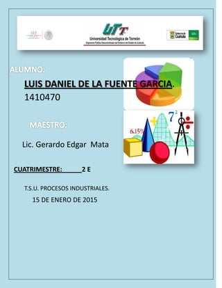 LUIS DANIEL DE LA FUENTE GARCIA.
1410470
Lic. Gerardo Edgar Mata
T.S.U. PROCESOS INDUSTRIALES.
CUATRIMESTRE: 2 E
15 DE ENERO DE 2015
 