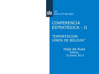 CONFERENCIA
ESTRATEGICA - II

“EXPORTACION
VINOS DE BOLIVIA”

     Hoja de Ruta
         TARIJA,
      15 Enero 2013
 