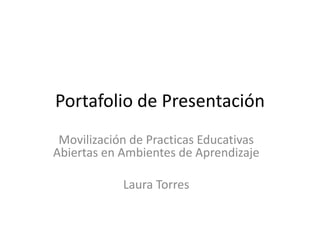Portafolio de Presentación
Movilización de Practicas Educativas
Abiertas en Ambientes de Aprendizaje
Laura Torres
 