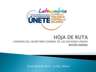 HOJA DE RUTA  CAMPAÑA DEL SECRETARIO GENERAL DE LAS NACIONES UNIDAS REGIÓN ANDINA 29 de abril de 2010 – La Paz, Bolivia 