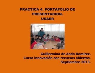 PRACTICA 4. PORTAFOLIO DE
PRESENTACION.
USAER
Guillermina de Anda Ramírez.
Curso innovación con recursos abiertos.
Septiembre 2013.
 