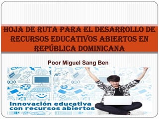 Poor Miguel Sang Ben
HOJA DE RUTA PARA EL DESARROLLO DE
RECURSOS EDUCATIVOS ABIERTOS EN
REPÚBLICA DOMINICANA
 
