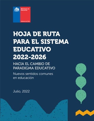 HACIA EL CAMBIO DE
PARADIGMA EDUCATIVO
Nuevos sentidos comunes
en educación
Julio, 2022
HOJA DE RUTA
PARA EL SISTEMA
EDUCATIVO
2022-2026
 