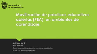 Movilización de prácticas educativas
abiertas (PEA) en ambientes de
aprendizaje.
Actividad No. 4
Hoja de Ruta
Curso: Innovación educativa con recursos abiertos
Autor: Lic. Antonio Da Rocha
 