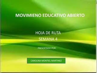 MOVIMIENO EDUCATIVO ABIERTO
HOJA DE RUTA
SEMANA 4
PRESENTADO POR:
CAROLINA MONTIEL MARTINEZ
 