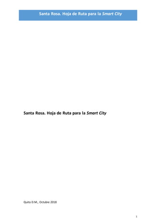 Santa Rosa. Hoja de Ruta para la Smart City
1
Santa Rosa. Hoja de Ruta para la Smart City
Quito D.M., Octubre 2018
 