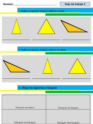 1. Clasifica los siguientes triángulos midiendo sus lados:
Hoja de trabajo 2
3. Dibuja los siguientes triángulos
Triángulo escaleno
Triángulo acutángulo
Triángulo rectángulo
Triángulo obtusángulo
Nombre:____________________________________
______________________________________________________
2. Clasifica los siguientes triángulos midiendo sus ángulos
______________________________________________________
 