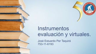 Instrumentos
evaluación y virtuales.
José Estuardo Per Taquirá
753-11-6193
 