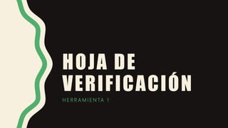 HOJA DE
VERIFICACIÓN
H E R R A M I E N TA 1
 