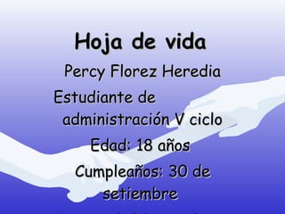 Hoja de vida Percy Florez Heredia Estudiante de  administración V ciclo Edad: 18 años  Cumpleaños: 30 de setiembre  [email_address] 